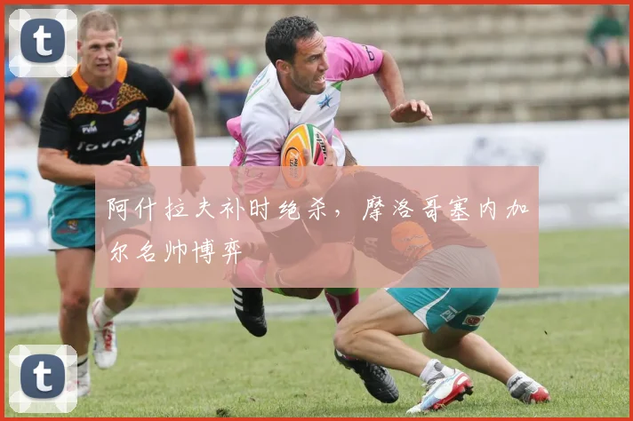 阿什拉夫补时绝杀，摩洛哥塞内加尔名帅博弈