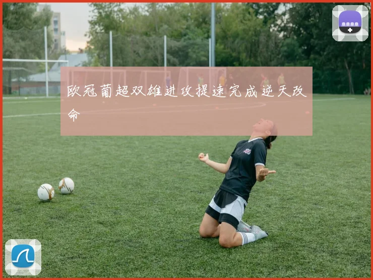 欧冠葡超双雄进攻提速完成逆天改命