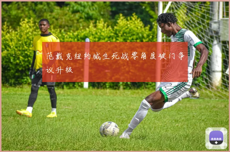 范戴克纽约城生死战零角度破门争议升级