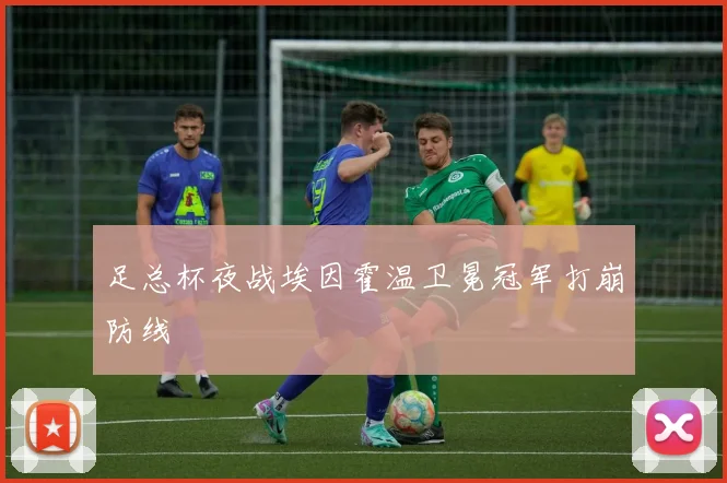 足总杯夜战埃因霍温卫冕冠军打崩防线