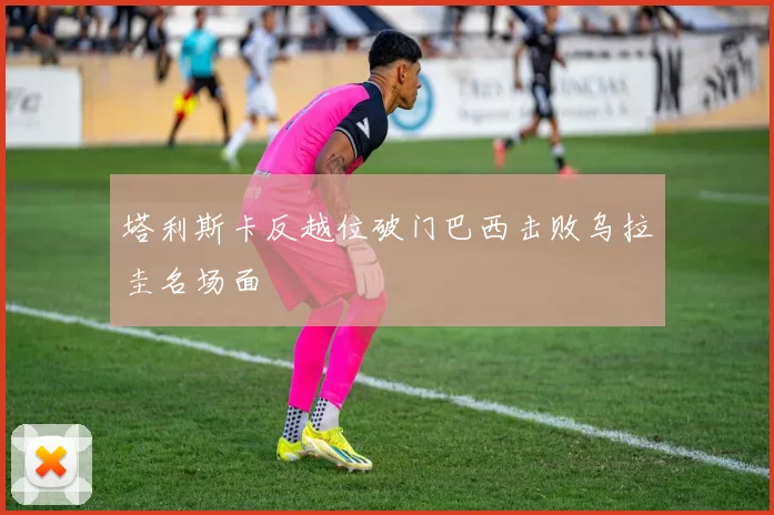 塔利斯卡反越位破门巴西击败乌拉圭名场面