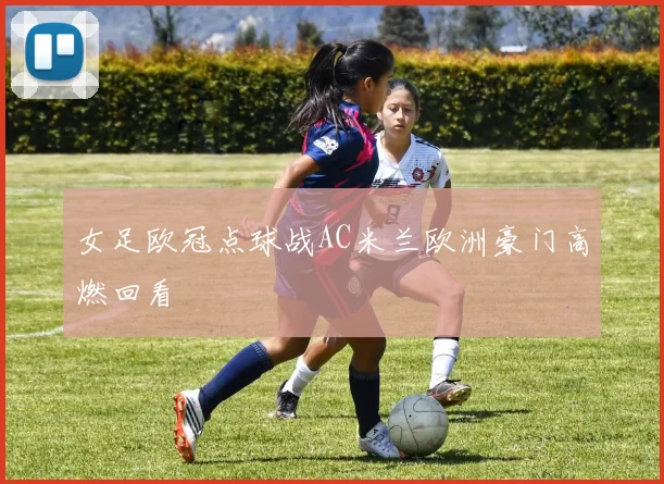 女足欧冠点球战AC米兰欧洲豪门高燃回看