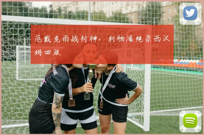 范戴克雨战封神,利物浦绝杀西汉姆回放