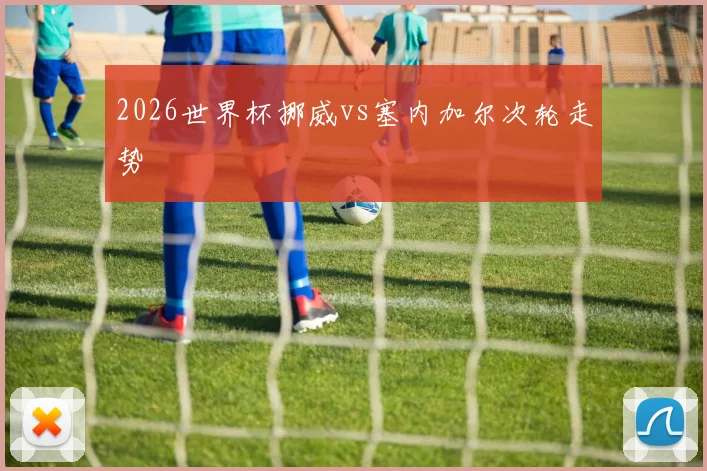 2026世界杯挪威vs塞内加尔次轮走势