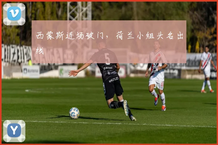 西蒙斯连场破门，荷兰小组头名出线