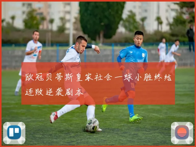欧冠贝蒂斯皇家社会一球小胜终结连败逆袭剧本