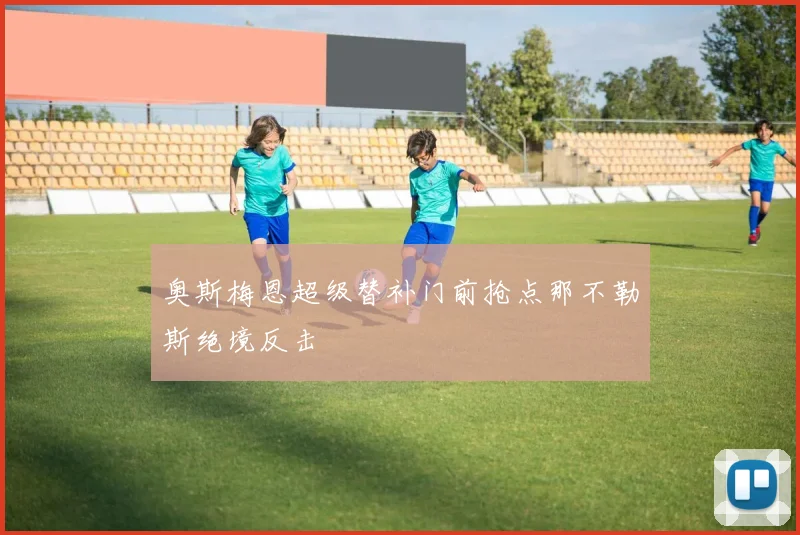 奥斯梅恩超级替补门前抢点那不勒斯绝境反击