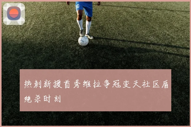 热刺新援首秀维拉争冠变天社区盾绝杀时刻