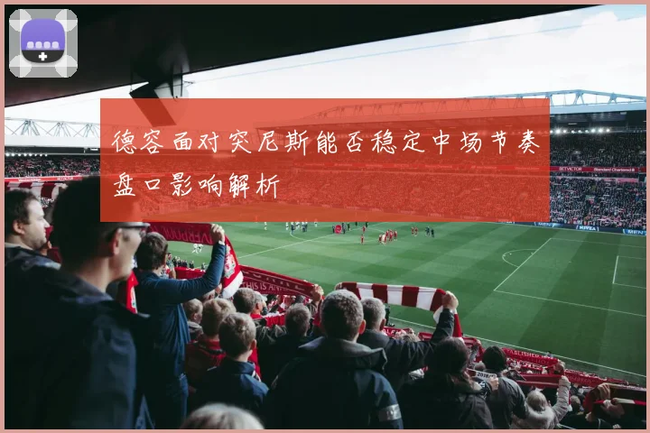 德容面对突尼斯能否稳定中场节奏盘口影响解析