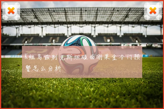 K组乌兹别克斯坦碰面刚果金冷门预警怎么分析