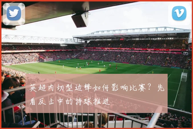 英超内切型边锋如何影响比赛？先看反击中的持球推进