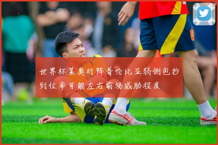 世界杯莱奥对阵哥伦比亚弱侧包抄到位率可能左右前场威胁程度
