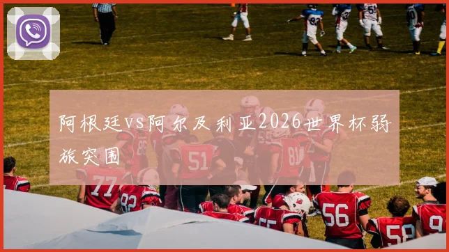 阿根廷vs阿尔及利亚2026世界杯弱旅突围