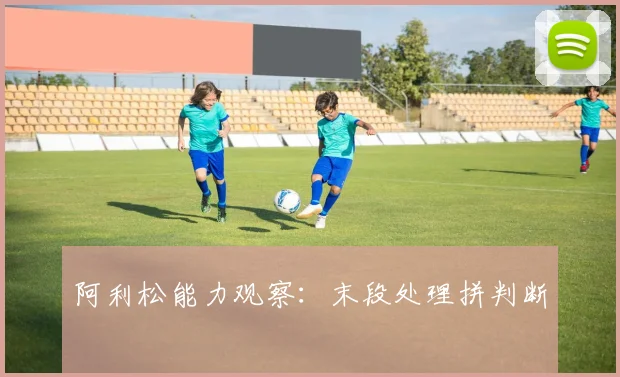 阿利松能力观察：末段处理拼判断