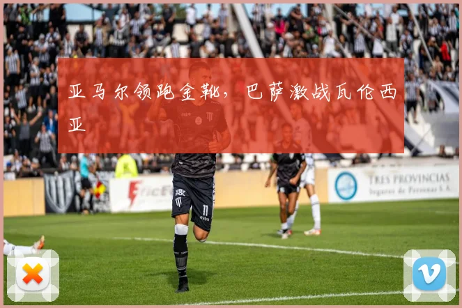 亚马尔领跑金靴，巴萨激战瓦伦西亚