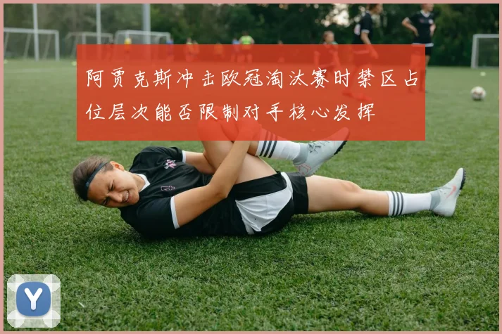 阿贾克斯冲击欧冠淘汰赛时禁区占位层次能否限制对手核心发挥