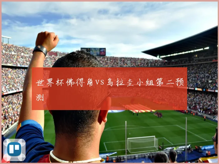 世界杯佛得角vs乌拉圭小组第二预测