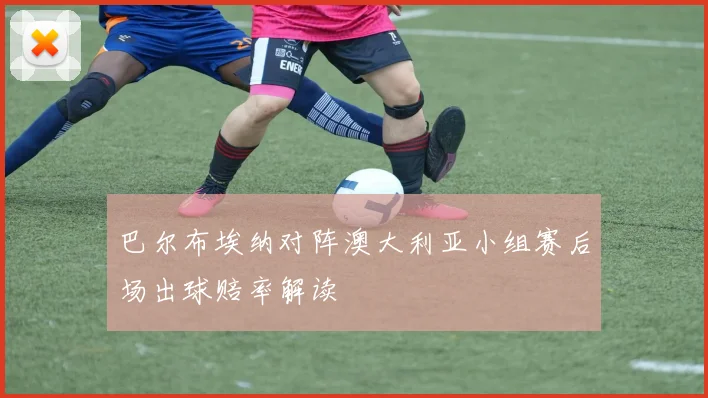 巴尔布埃纳对阵澳大利亚小组赛后场出球赔率解读