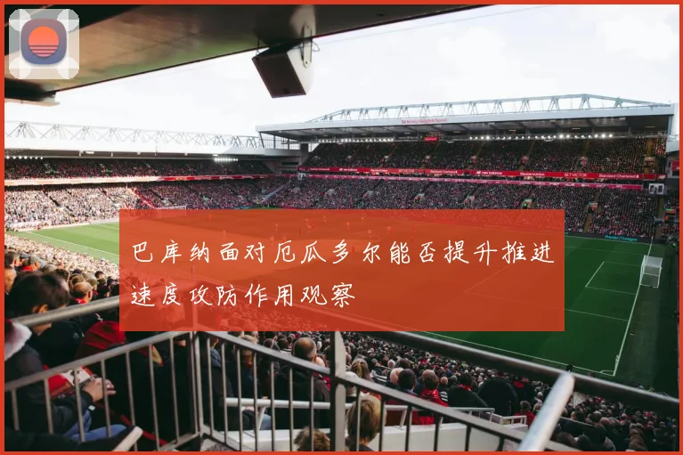 巴库纳面对厄瓜多尔能否提升推进速度攻防作用观察