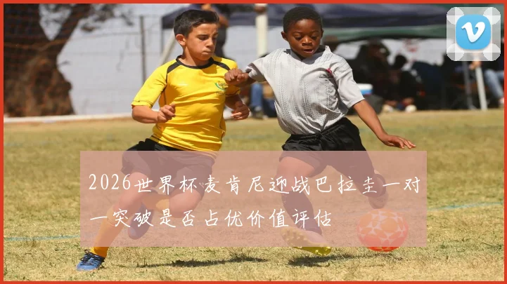 2026世界杯麦肯尼迎战巴拉圭一对一突破是否占优价值评估