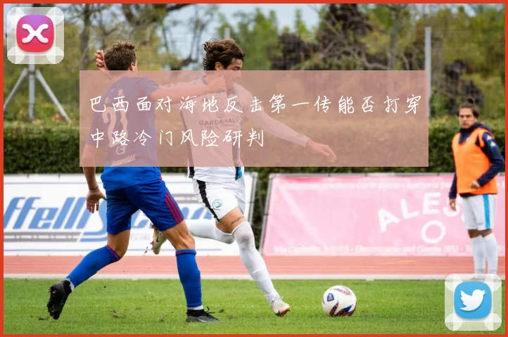 巴西面对海地反击第一传能否打穿中路冷门风险研判