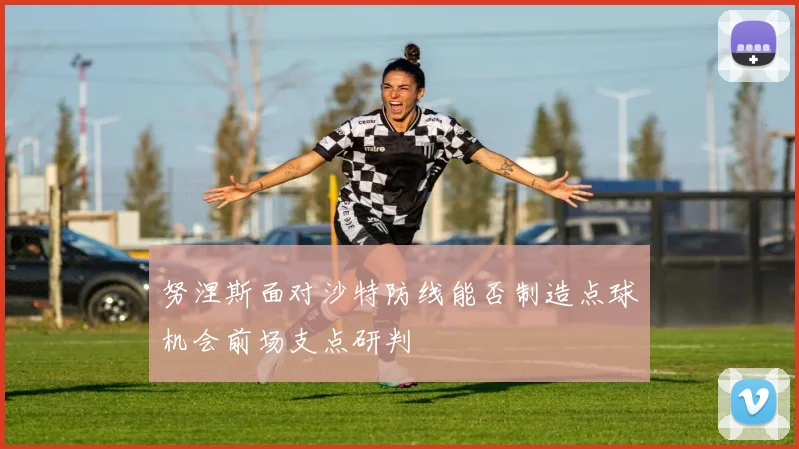 努涅斯面对沙特防线能否制造点球机会前场支点研判