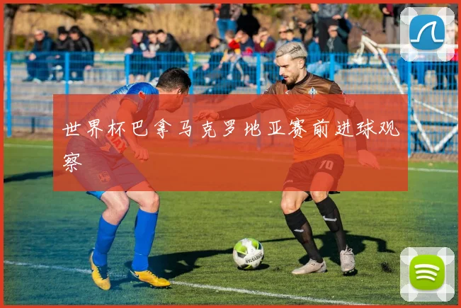 世界杯巴拿马克罗地亚赛前进球观察