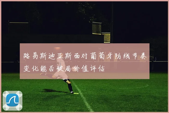 路易斯迪亚斯面对葡萄牙防线节奏变化能否破局价值评估