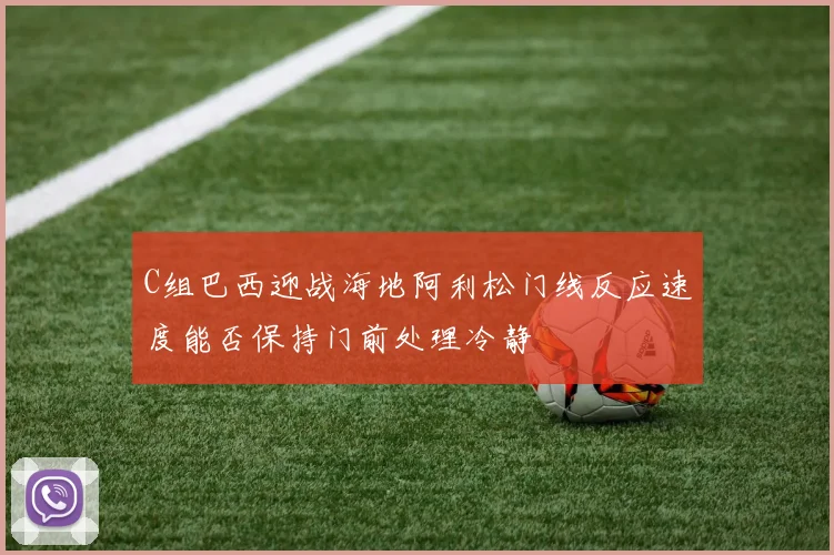 C组巴西迎战海地阿利松门线反应速度能否保持门前处理冷静