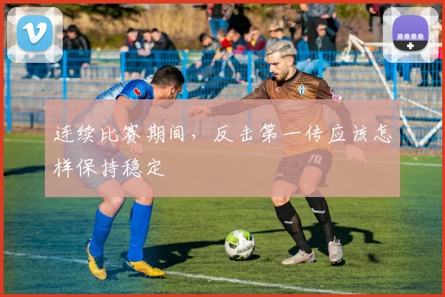 连续比赛期间，反击第一传应该怎样保持稳定