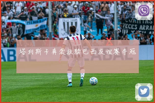 塔利斯卡奔袭救赎巴西友谊赛夺冠