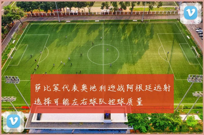 萨比策代表奥地利迎战阿根廷远射选择可能左右球队控球质量