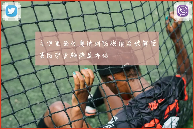 古伊里面对奥地利防线能否破解密集防守金靴热度评估