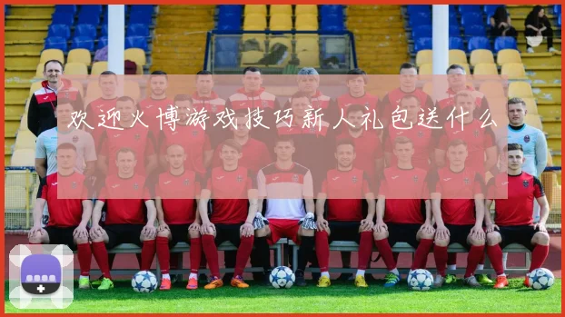欢迎火博游戏技巧新人礼包送什么