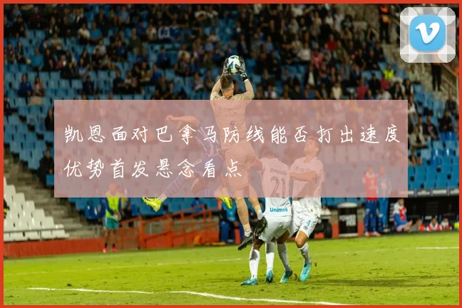 凯恩面对巴拿马防线能否打出速度优势首发悬念看点