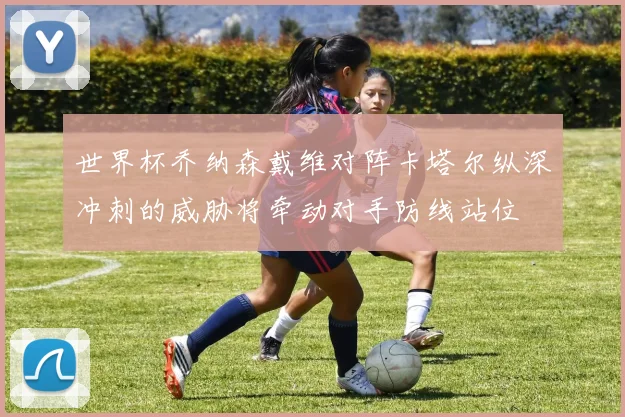 世界杯乔纳森戴维对阵卡塔尔纵深冲刺的威胁将牵动对手防线站位