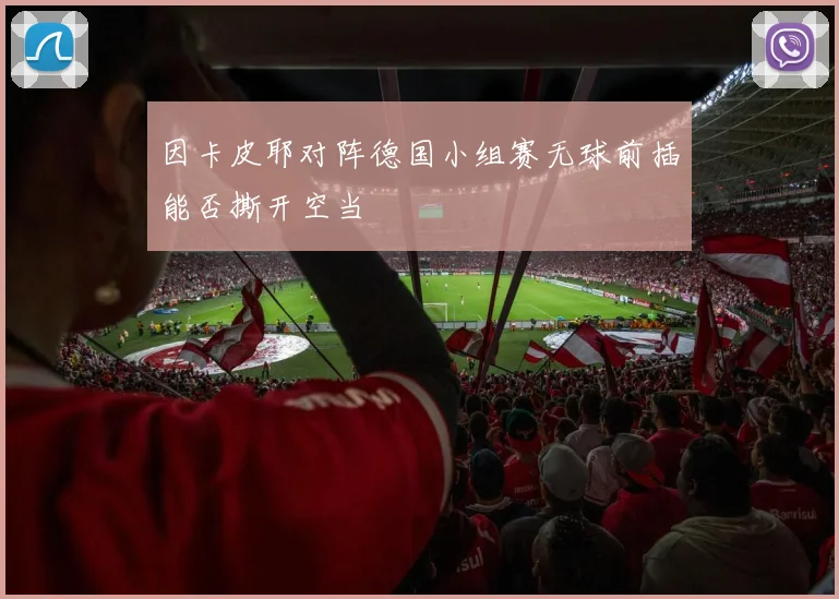 因卡皮耶对阵德国小组赛无球前插能否撕开空当