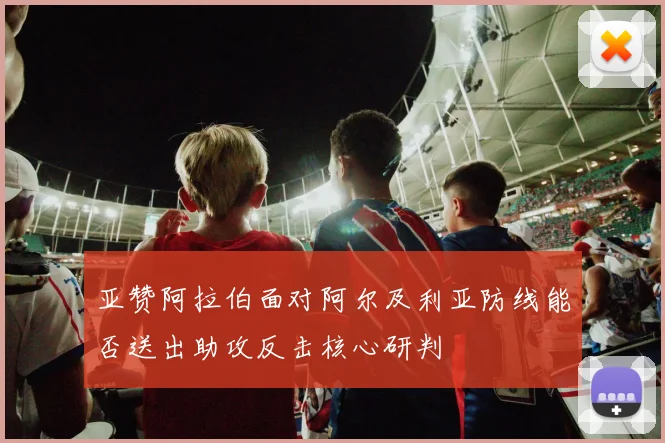 亚赞阿拉伯面对阿尔及利亚防线能否送出助攻反击核心研判