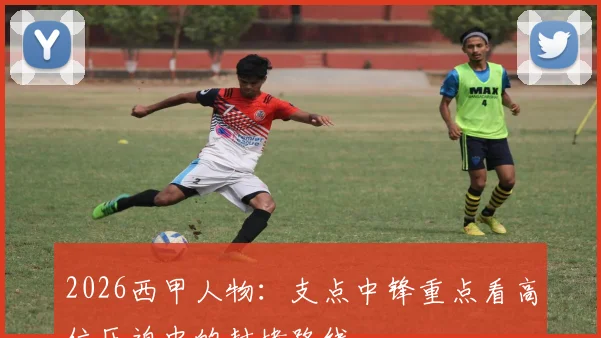 2026西甲人物：支点中锋重点看高位压迫中的封堵路线