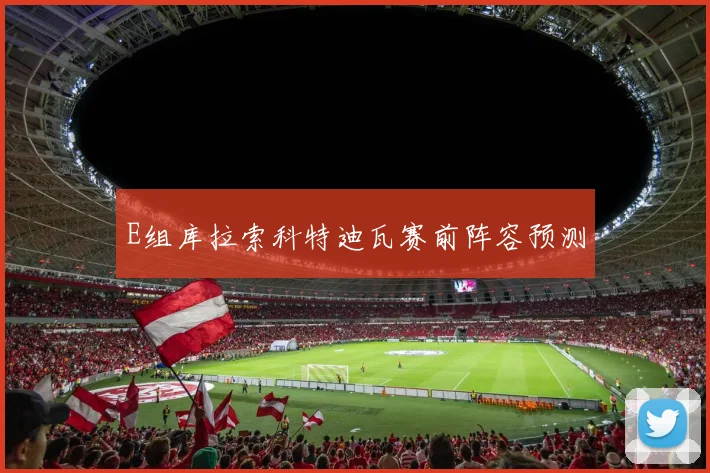 E组库拉索科特迪瓦赛前阵容预测