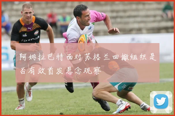 阿姆拉巴特面对苏格兰回撤组织是否有效首发悬念观察