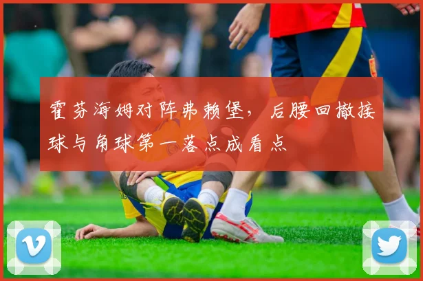 霍芬海姆对阵弗赖堡，后腰回撤接球与角球第一落点成看点