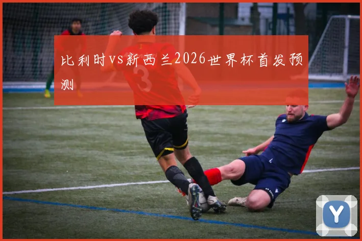 比利时vs新西兰2026世界杯首发预测