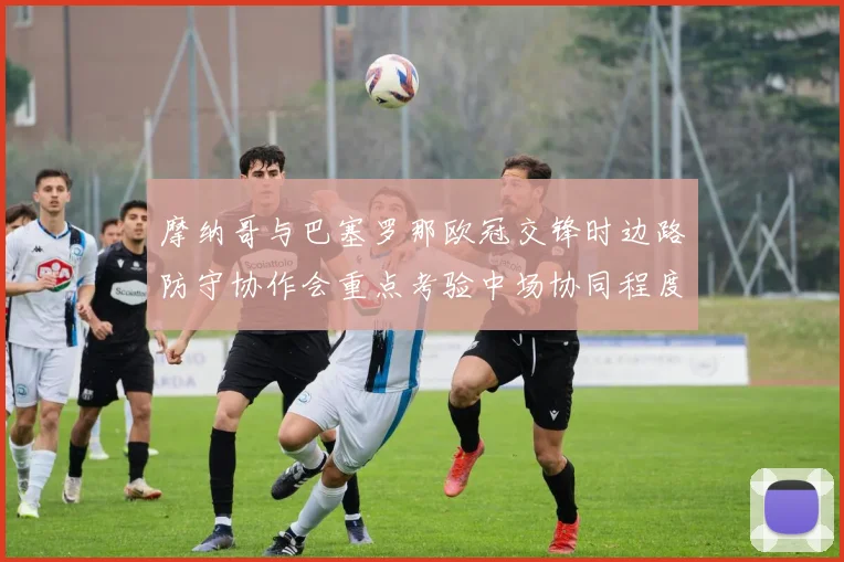 摩纳哥与巴塞罗那欧冠交锋时边路防守协作会重点考验中场协同程度