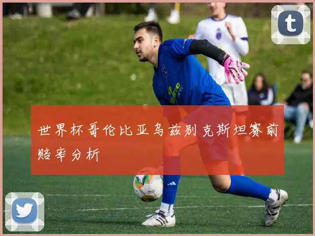 世界杯哥伦比亚乌兹别克斯坦赛前赔率分析
