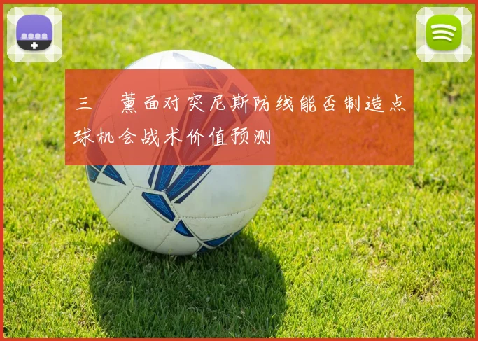 三笘薰面对突尼斯防线能否制造点球机会战术价值预测