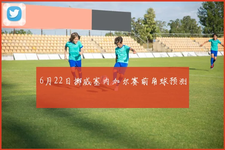 6月22日挪威塞内加尔赛前角球预测