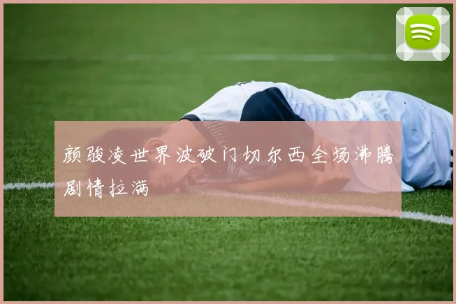 颜骏凌世界波破门切尔西全场沸腾剧情拉满