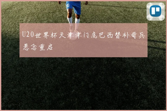 U20世界杯天津津门虎巴西替补奇兵悬念重启