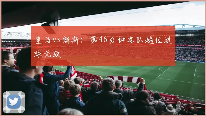 皇马vs朗斯：第46分钟客队越位进球无效